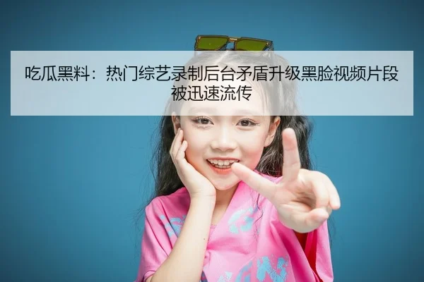 吃瓜黑料：热门综艺录制后台矛盾升级黑脸视频片段被迅速流传
